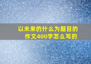 以未来的什么为题目的作文400字怎么写的