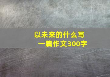 以未来的什么写一篇作文300字