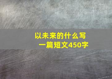 以未来的什么写一篇短文450字