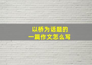 以桥为话题的一篇作文怎么写