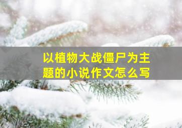 以植物大战僵尸为主题的小说作文怎么写