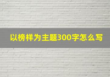 以榜样为主题300字怎么写