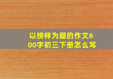 以榜样为题的作文600字初三下册怎么写