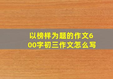 以榜样为题的作文600字初三作文怎么写