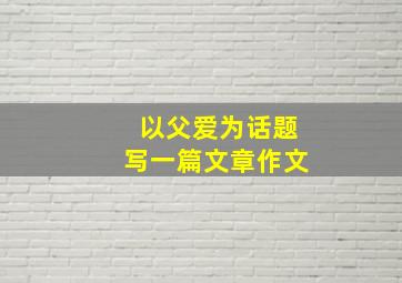 以父爱为话题写一篇文章作文