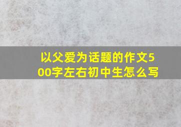 以父爱为话题的作文500字左右初中生怎么写