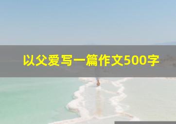 以父爱写一篇作文500字