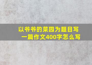 以爷爷的菜园为题目写一篇作文400字怎么写