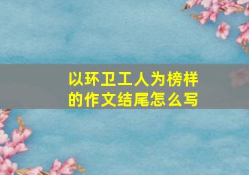 以环卫工人为榜样的作文结尾怎么写