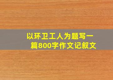 以环卫工人为题写一篇800字作文记叙文