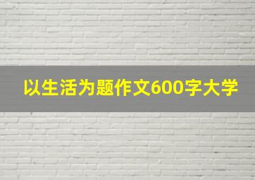 以生活为题作文600字大学