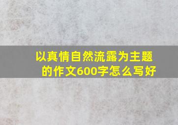 以真情自然流露为主题的作文600字怎么写好