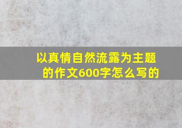 以真情自然流露为主题的作文600字怎么写的