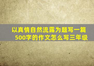 以真情自然流露为题写一篇500字的作文怎么写三年级