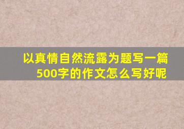 以真情自然流露为题写一篇500字的作文怎么写好呢