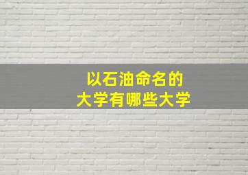 以石油命名的大学有哪些大学