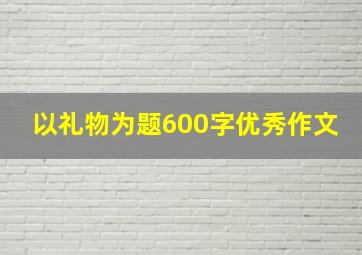 以礼物为题600字优秀作文