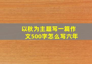 以秋为主题写一篇作文500字怎么写六年