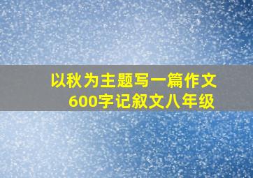 以秋为主题写一篇作文600字记叙文八年级