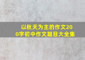 以秋天为主的作文200字初中作文题目大全集