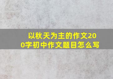 以秋天为主的作文200字初中作文题目怎么写