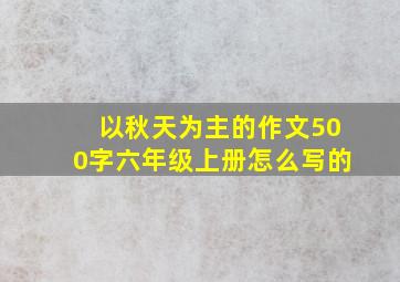 以秋天为主的作文500字六年级上册怎么写的