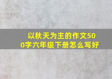 以秋天为主的作文500字六年级下册怎么写好