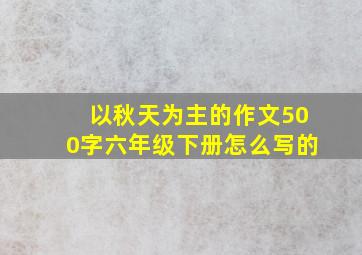 以秋天为主的作文500字六年级下册怎么写的