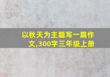 以秋天为主题写一篇作文,300字三年级上册