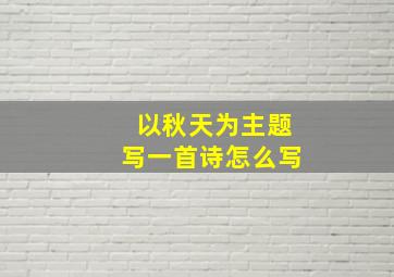 以秋天为主题写一首诗怎么写