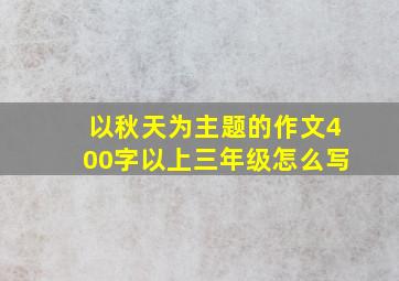 以秋天为主题的作文400字以上三年级怎么写