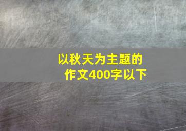 以秋天为主题的作文400字以下