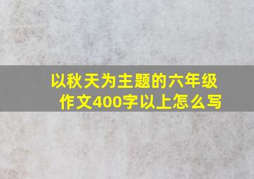 以秋天为主题的六年级作文400字以上怎么写