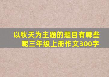 以秋天为主题的题目有哪些呢三年级上册作文300字