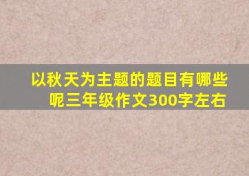 以秋天为主题的题目有哪些呢三年级作文300字左右