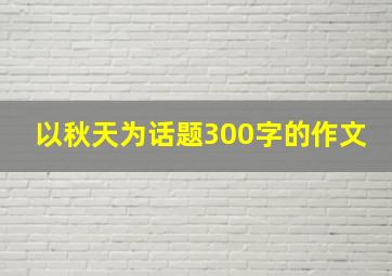 以秋天为话题300字的作文