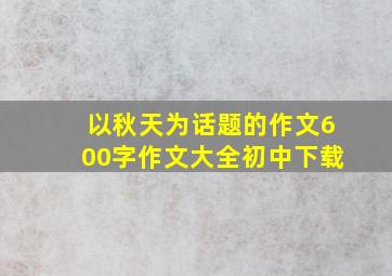 以秋天为话题的作文600字作文大全初中下载