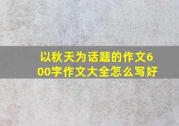 以秋天为话题的作文600字作文大全怎么写好