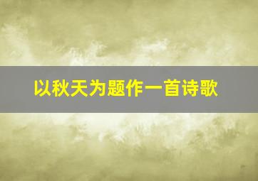 以秋天为题作一首诗歌