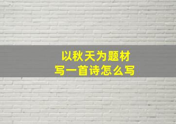 以秋天为题材写一首诗怎么写