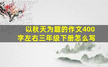 以秋天为题的作文400字左右三年级下册怎么写