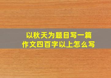 以秋天为题目写一篇作文四百字以上怎么写