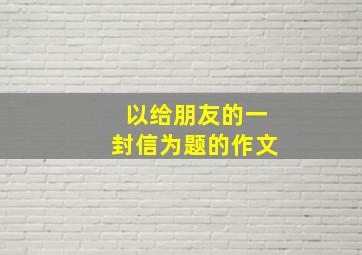 以给朋友的一封信为题的作文