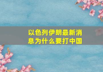 以色列伊朗最新消息为什么要打中国