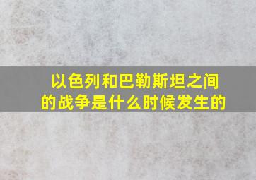 以色列和巴勒斯坦之间的战争是什么时候发生的