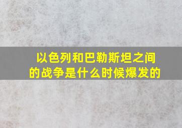 以色列和巴勒斯坦之间的战争是什么时候爆发的