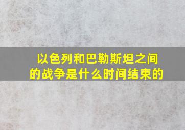 以色列和巴勒斯坦之间的战争是什么时间结束的