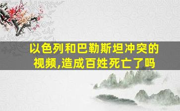 以色列和巴勒斯坦冲突的视频,造成百姓死亡了吗