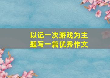 以记一次游戏为主题写一篇优秀作文