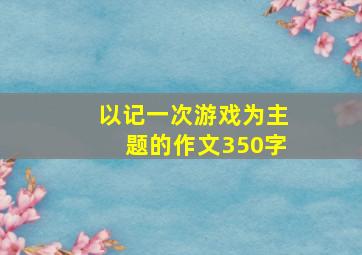 以记一次游戏为主题的作文350字